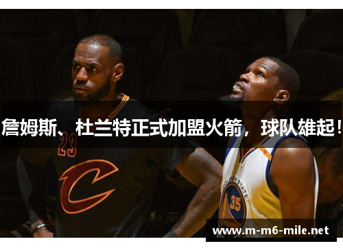 詹姆斯、杜兰特正式加盟火箭，球队雄起！