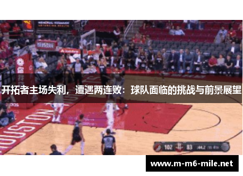 开拓者主场失利，遭遇两连败：球队面临的挑战与前景展望