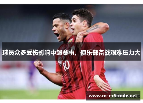 球员众多受伤影响中超赛事，俱乐部备战艰难压力大